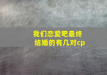 我们恋爱吧最终结婚的有几对cp