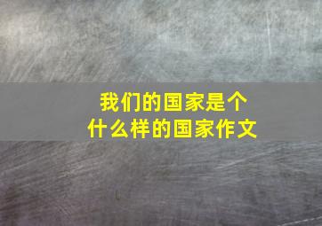 我们的国家是个什么样的国家作文