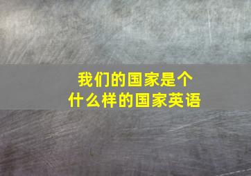 我们的国家是个什么样的国家英语