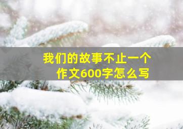 我们的故事不止一个作文600字怎么写