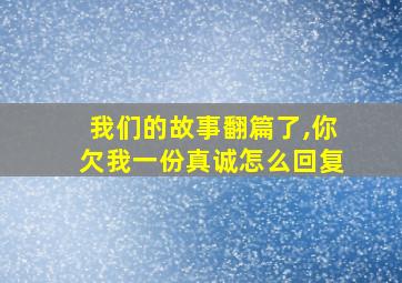 我们的故事翻篇了,你欠我一份真诚怎么回复