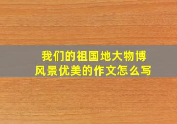 我们的祖国地大物博风景优美的作文怎么写