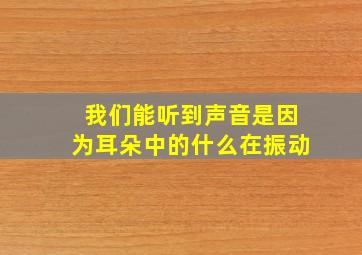 我们能听到声音是因为耳朵中的什么在振动