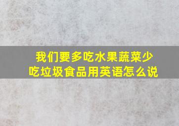 我们要多吃水果蔬菜少吃垃圾食品用英语怎么说