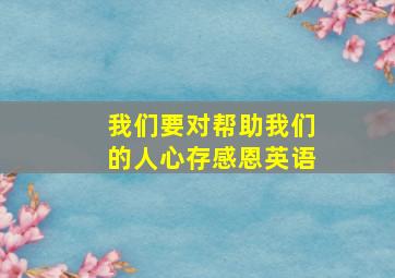 我们要对帮助我们的人心存感恩英语