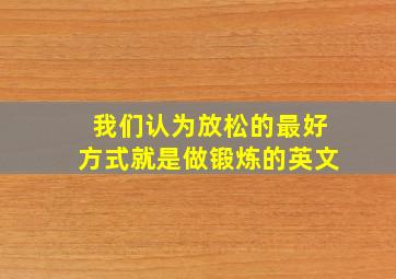 我们认为放松的最好方式就是做锻炼的英文