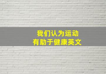 我们认为运动有助于健康英文