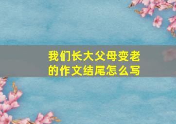 我们长大父母变老的作文结尾怎么写