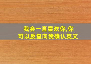 我会一直喜欢你,你可以反复向我确认英文