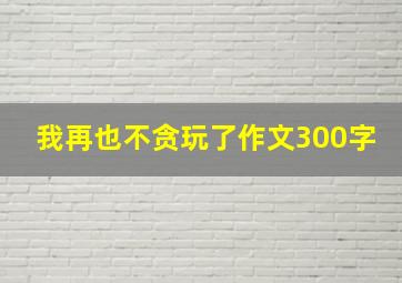 我再也不贪玩了作文300字