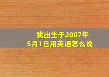 我出生于2007年5月1日用英语怎么说