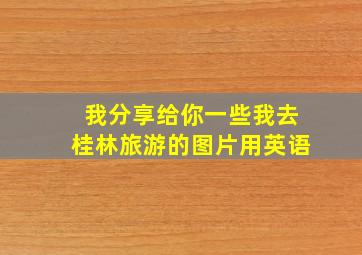 我分享给你一些我去桂林旅游的图片用英语