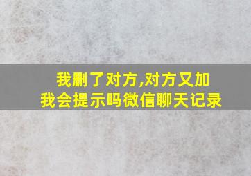 我删了对方,对方又加我会提示吗微信聊天记录