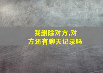 我删除对方,对方还有聊天记录吗