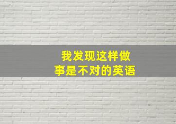 我发现这样做事是不对的英语