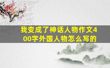 我变成了神话人物作文400字外国人物怎么写的