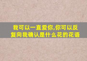 我可以一直爱你,你可以反复向我确认是什么花的花语