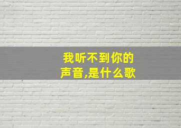 我听不到你的声音,是什么歌