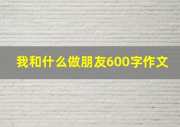 我和什么做朋友600字作文