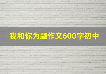 我和你为题作文600字初中