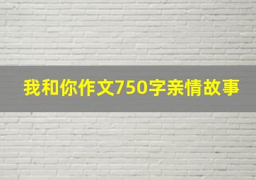 我和你作文750字亲情故事