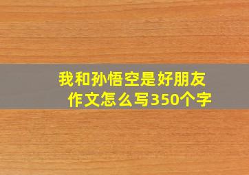 我和孙悟空是好朋友作文怎么写350个字