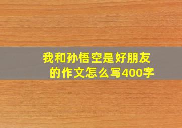 我和孙悟空是好朋友的作文怎么写400字