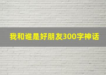 我和谁是好朋友300字神话