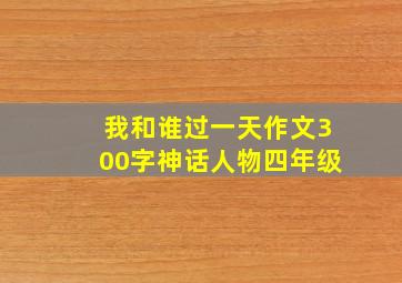 我和谁过一天作文300字神话人物四年级