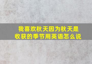 我喜欢秋天因为秋天是收获的季节用英语怎么说