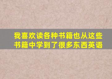 我喜欢读各种书籍也从这些书籍中学到了很多东西英语