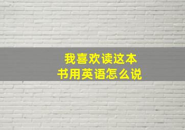 我喜欢读这本书用英语怎么说