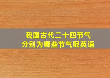 我国古代二十四节气分别为哪些节气呢英语