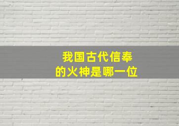 我国古代信奉的火神是哪一位