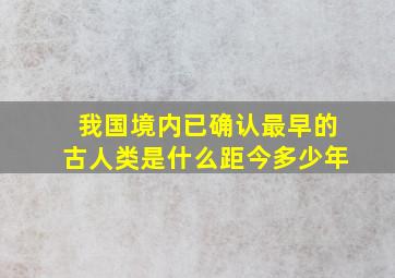 我国境内已确认最早的古人类是什么距今多少年