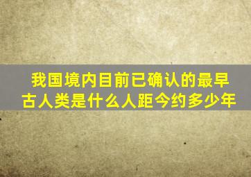 我国境内目前已确认的最早古人类是什么人距今约多少年