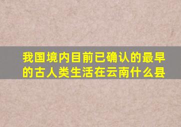 我国境内目前已确认的最早的古人类生活在云南什么县