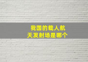 我国的载人航天发射场是哪个