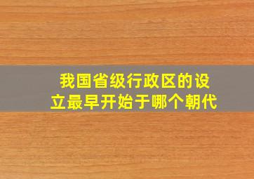 我国省级行政区的设立最早开始于哪个朝代