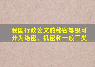 我国行政公文的秘密等级可分为绝密、机密和一般三类