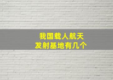 我国载人航天发射基地有几个