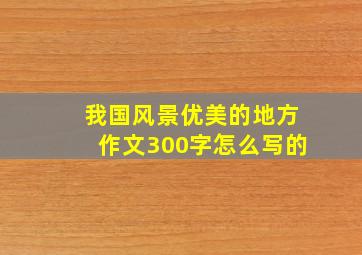 我国风景优美的地方作文300字怎么写的