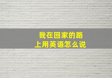 我在回家的路上用英语怎么说