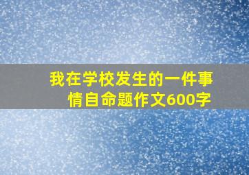 我在学校发生的一件事情自命题作文600字