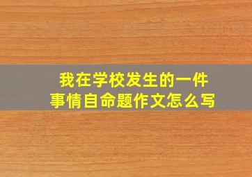 我在学校发生的一件事情自命题作文怎么写