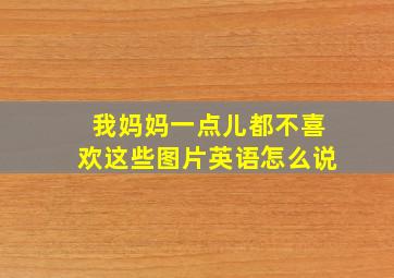 我妈妈一点儿都不喜欢这些图片英语怎么说