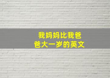 我妈妈比我爸爸大一岁的英文