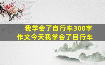 我学会了自行车300字作文今天我学会了自行车