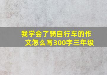 我学会了骑自行车的作文怎么写300字三年级