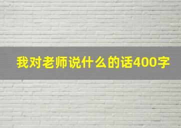 我对老师说什么的话400字